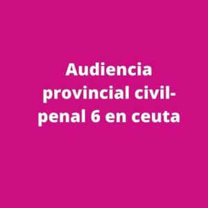 Audiencia provincial civil-penal 6 en ceuta