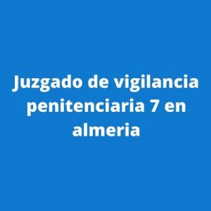 Juzgado de vigilancia penitenciaria 7 en almeria