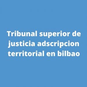 Tribunal superior de justicia adscripcion territorial en bilbao